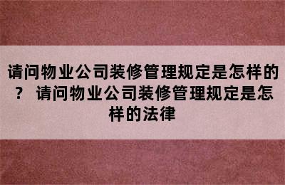 请问物业公司装修管理规定是怎样的？ 请问物业公司装修管理规定是怎样的法律